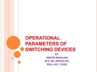 OPERATIONAL
PARAMETERS OF
SWITCHING DEVICES
              BY:
       ANKUR MAHAJAN
      M.E. I&C (REGULAR)
       ROLL NO. 112505
 