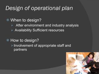 Design of operational plan  When to design? After environment and industry analysis  Availability Sufficient resources  How to design? Involvement of appropriate staff and partners 