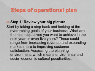  Step 1: Review your big picture
Start by taking a step back and looking at the
overarching goals of your business. What are
the main objectives you want to achieve in the
next year or even five years? These could
range from increasing revenue and expanding
market share to improving customer
satisfaction. Assessing the planning
environment, which means environental and
socio -economic cultural peculiarities.
 