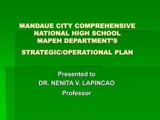 MANDAUE CITY COMPREHENSIVE
NATIONAL HIGH SCHOOL
MAPEH DEPARTMENT’S
STRATEGIC/OPERATIONAL PLAN
Presented to
DR. NENITA V. LAPINCAO
Professor
 