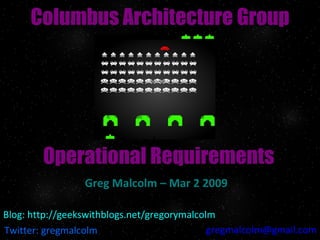 Operational Requirements Greg Malcolm – Mar 2 2009 Columbus Architecture Group Twitter: gregmalcolm [email_address] Blog: http://geekswithblogs.net/gregorymalcolm 