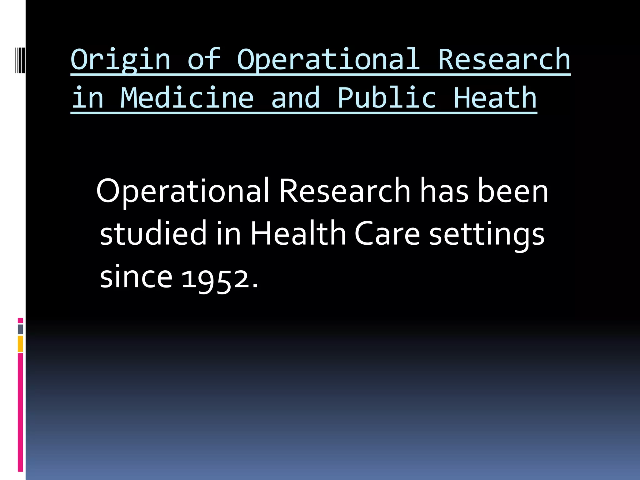 Origin of Operational Research
in Medicine and Public Heath
Operational Research has been
studied in Health Care settings
since 1952.
 