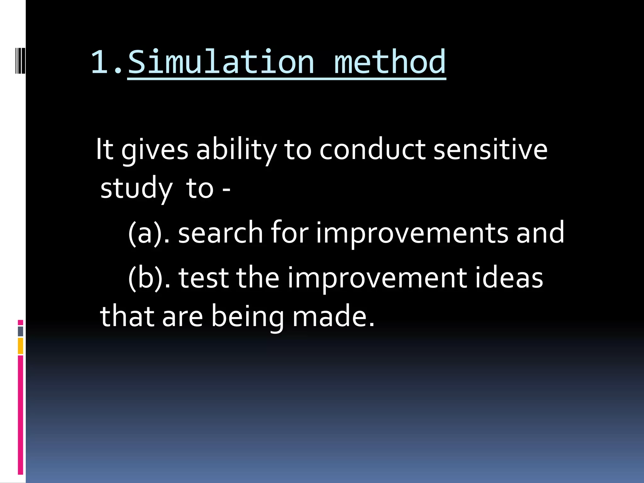 1.Simulation method
It gives ability to conduct sensitive
study to -
(a). search for improvements and
(b). test the improvement ideas
that are being made.
 