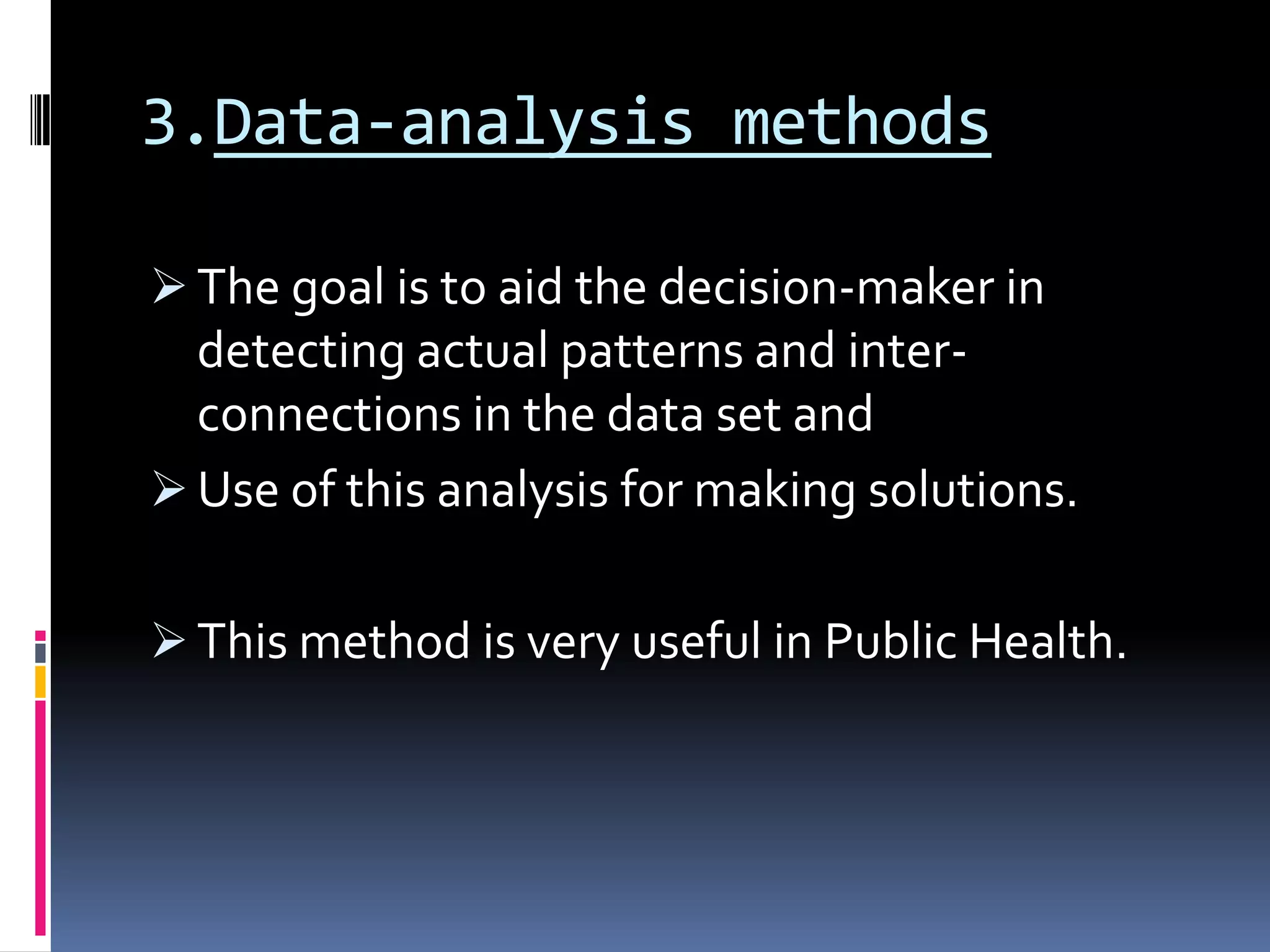 3.Data-analysis methods
 The goal is to aid the decision-maker in
detecting actual patterns and inter-
connections in the data set and
 Use of this analysis for making solutions.
 This method is very useful in Public Health.
 