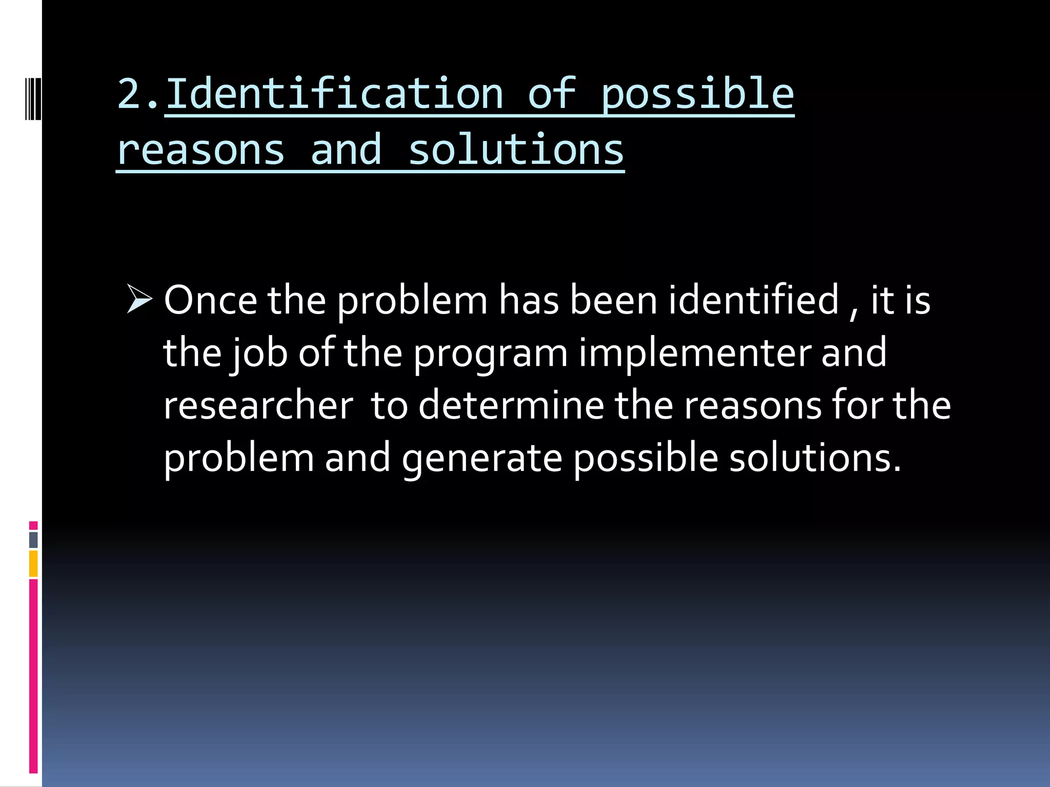2.Identification of possible
reasons and solutions
 Once the problem has been identified , it is
the job of the program implementer and
researcher to determine the reasons for the
problem and generate possible solutions.
 