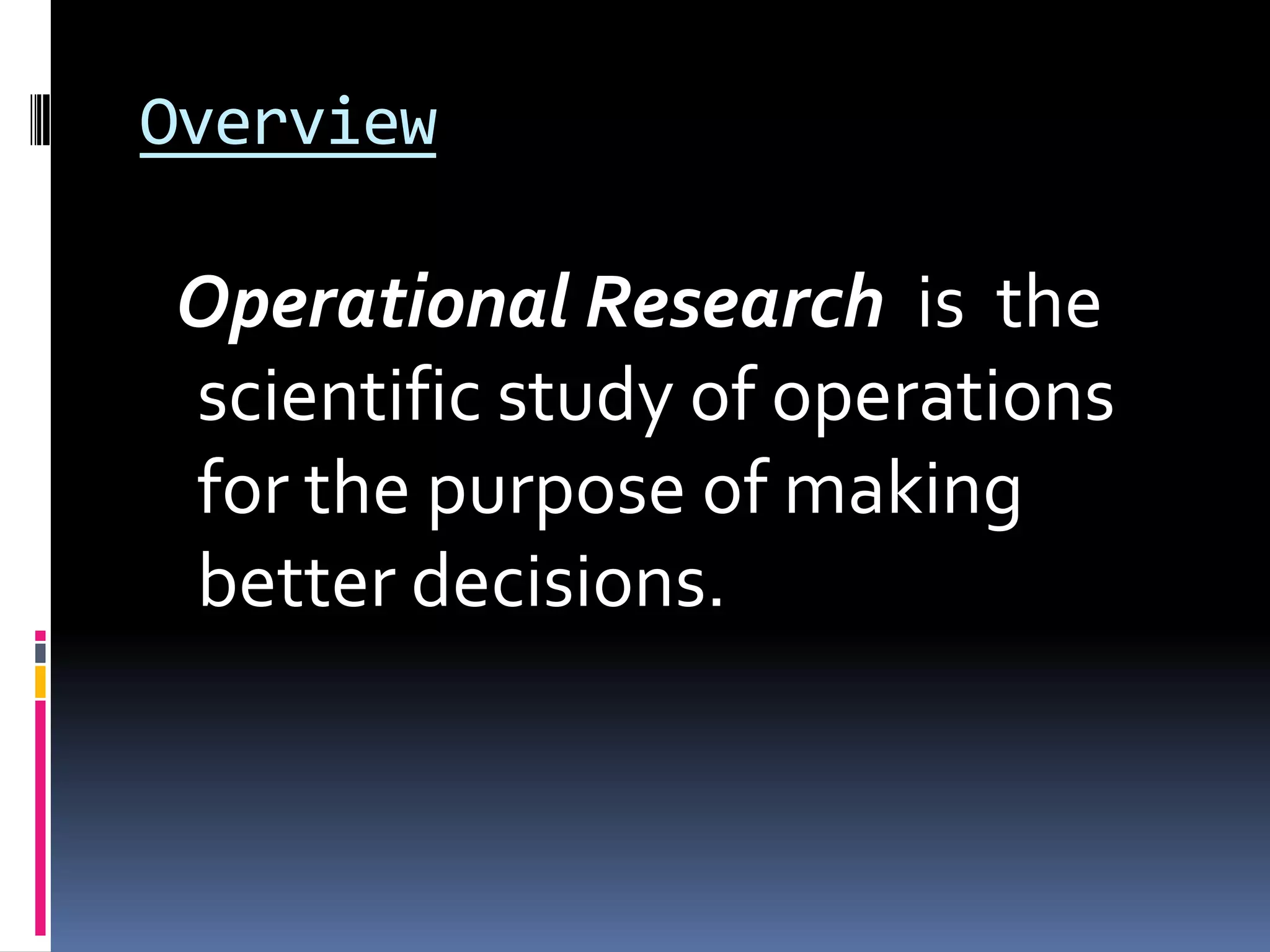 Overview
Operational Research is the
scientific study of operations
for the purpose of making
better decisions.
 