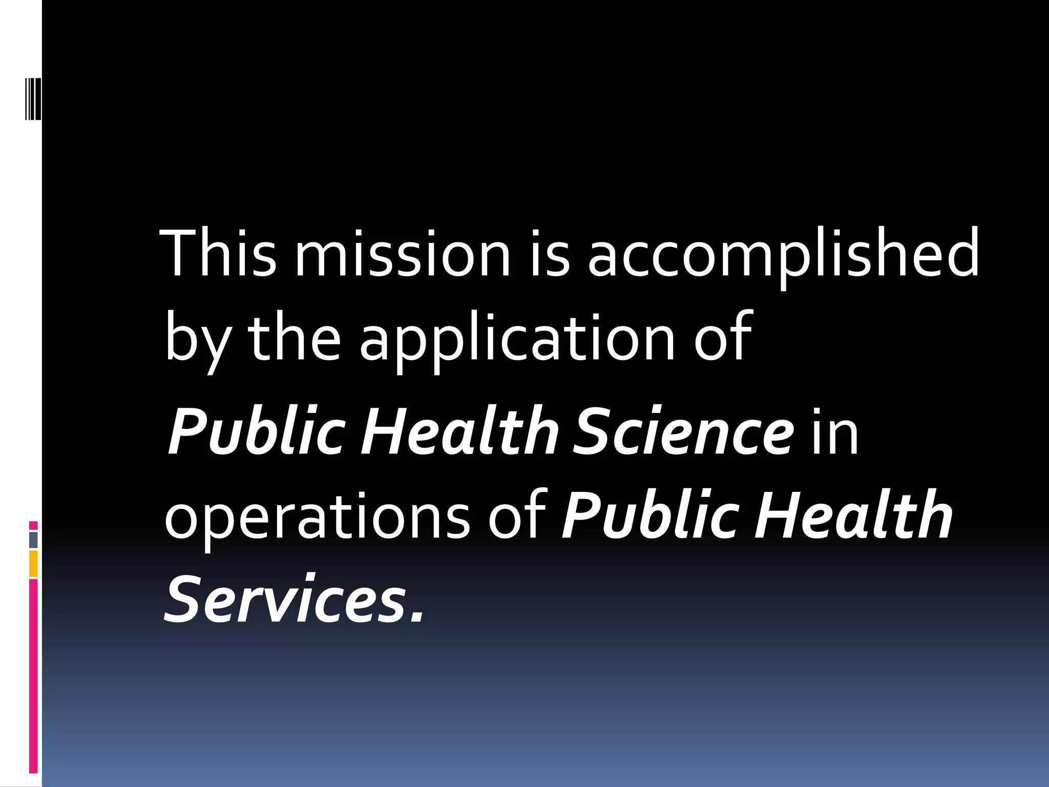 This mission is accomplished
by the application of
Public Health Science in
operations of Public Health
Services.
 