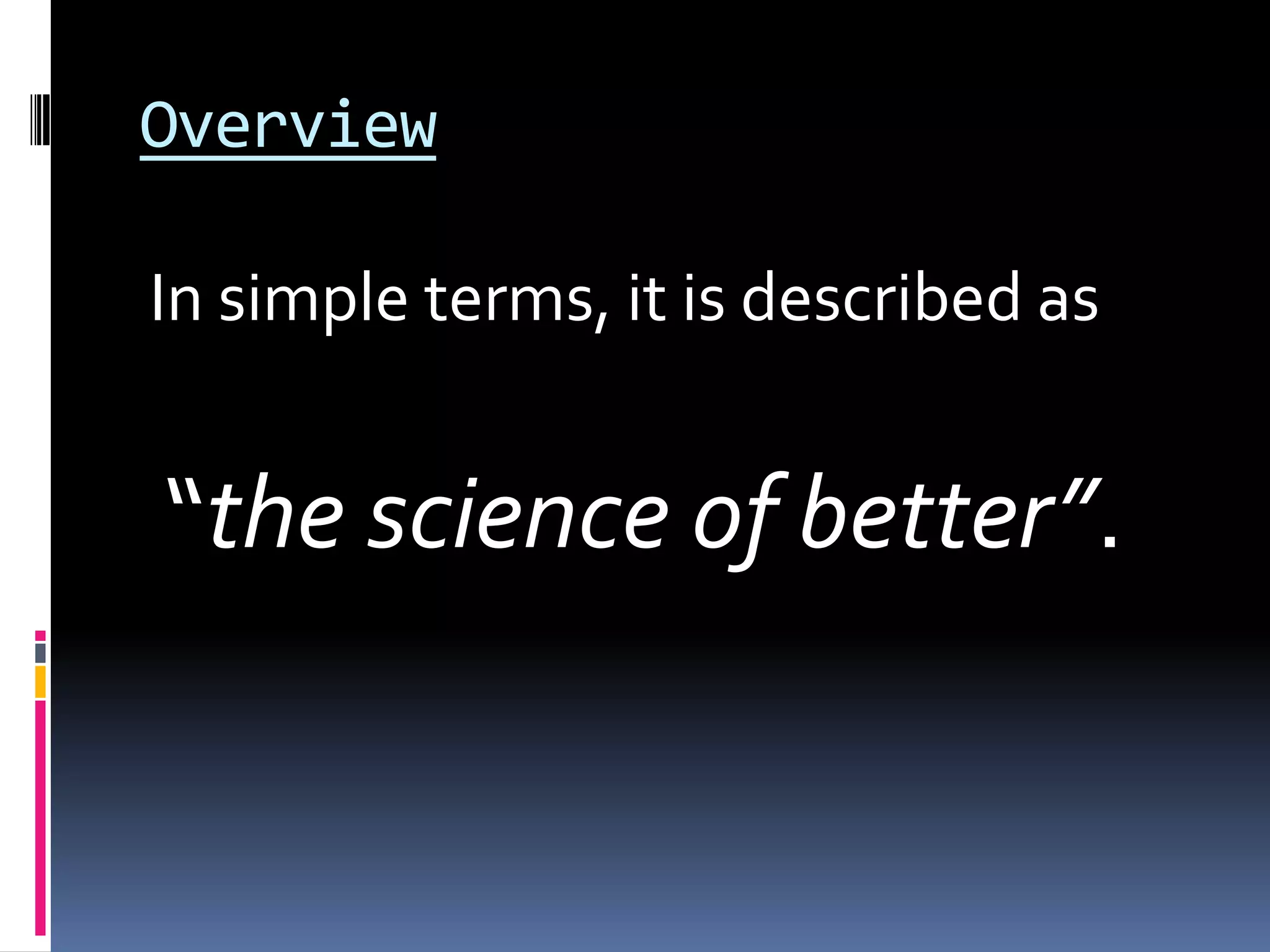 Overview
In simple terms, it is described as
“the science of better”.
 
