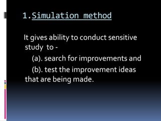 1.Simulation method
It gives ability to conduct sensitive
study to (a). search for improvements and
(b). test the improvement ideas
that are being made.

 