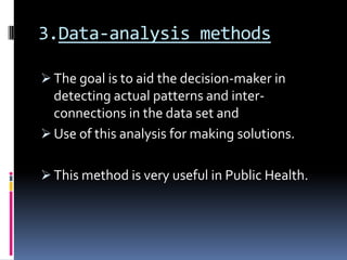 3.Data-analysis methods

 The goal is to aid the decision-maker in
  detecting actual patterns and inter-
  connections in the data set and
 Use of this analysis for making solutions.


 This method is very useful in Public Health.
 