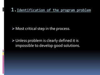 1.Identification     of the program problem



 Most critical step in the process.


 Unless problem is clearly defined it is
  impossible to develop good solutions.
 