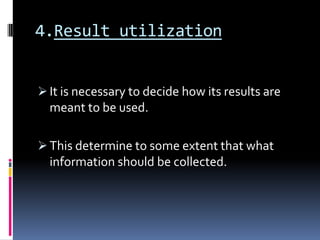 4.Result utilization


 It is necessary to decide how its results are
  meant to be used.

 This determine to some extent that what
  information should be collected.
 
