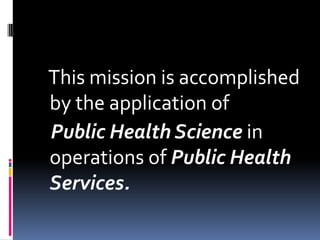 This mission is accomplished
by the application of
Public Health Science in
operations of Public Health
Services.
 