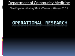 Department of Community Medicine
Chhattisgarh Institute of Medical Sciences , Bilaspur (C.G.).




  OPERATIONAL RESEARCH
 