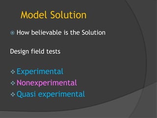 Model Solution
 How believable is the Solution
Design field tests
 Experimental
 Nonexperimental
 Quasi experimental
 