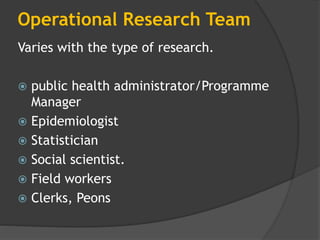 Operational Research Team
Varies with the type of research.
 public health administrator/Programme
Manager
 Epidemiologist
 Statistician
 Social scientist.
 Field workers
 Clerks, Peons
 