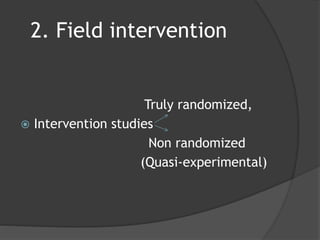 2. Field intervention
Truly randomized,
 Intervention studies
Non randomized
(Quasi-experimental)
 