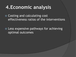 4.Economic analysis
 Costing and calculating cost
effectiveness ratios of the interventions
 Less expensive pathways for achieving
optimal outcomes
 