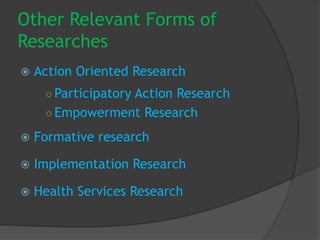 Other Relevant Forms of
Researches
 Action Oriented Research
○ Participatory Action Research
○ Empowerment Research
 Formative research
 Implementation Research
 Health Services Research
 