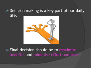  Decision making is a key part of our daily
life.
 Final decision should be to maximise
benefits and minimise effort and time
 