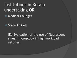 Institutions in Kerala
undertaking OR
 Medical Colleges
 State TB Cell
(Eg-Evaluation of the use of fluorescent
smear microscopy in high‐workload
settings)
 