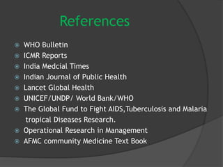References
 WHO Bulletin
 ICMR Reports
 India Medcial Times
 Indian Journal of Public Health
 Lancet Global Health
 UNICEF/UNDP/ World Bank/WHO
 The Global Fund to Fight AIDS,Tuberculosis and Malaria
tropical Diseases Research.
 Operational Research in Management
 AFMC community Medicine Text Book
 