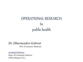 OPERATIONAL RESEARCH
In
public health
Dr. Dharmendra Gahwai
M.D. (Community Medicine)
Assistant Professor
Deptt. Of Community Medicine
CIMS, Bilaspur (C.G.)
 