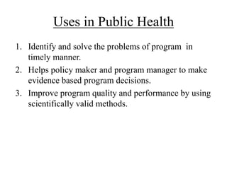 Uses in Public Health
1. Identify and solve the problems of program in
timely manner.
2. Helps policy maker and program ma...