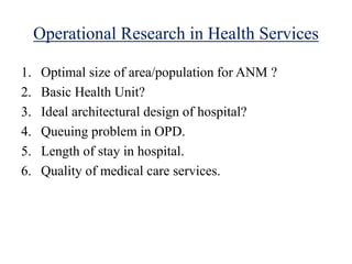 Operational Research in Health Services
1. Optimal size of area/population for ANM ?
2. Basic Health Unit?
3. Ideal archit...
