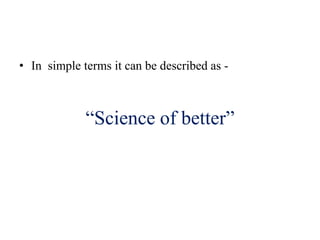 • In simple terms it can be described as -
“Science of better”
 
