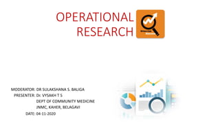 OPERATIONAL
RESEARCH
MODERATOR: DR SULAKSHANA S. BALIGA
PRESENTER: Dr. VYSAKH T S
DEPT OF COMMUNITY MEDICINE
JNMC, KAHER, BELAGAVI
DATE: 04-11-2020
 