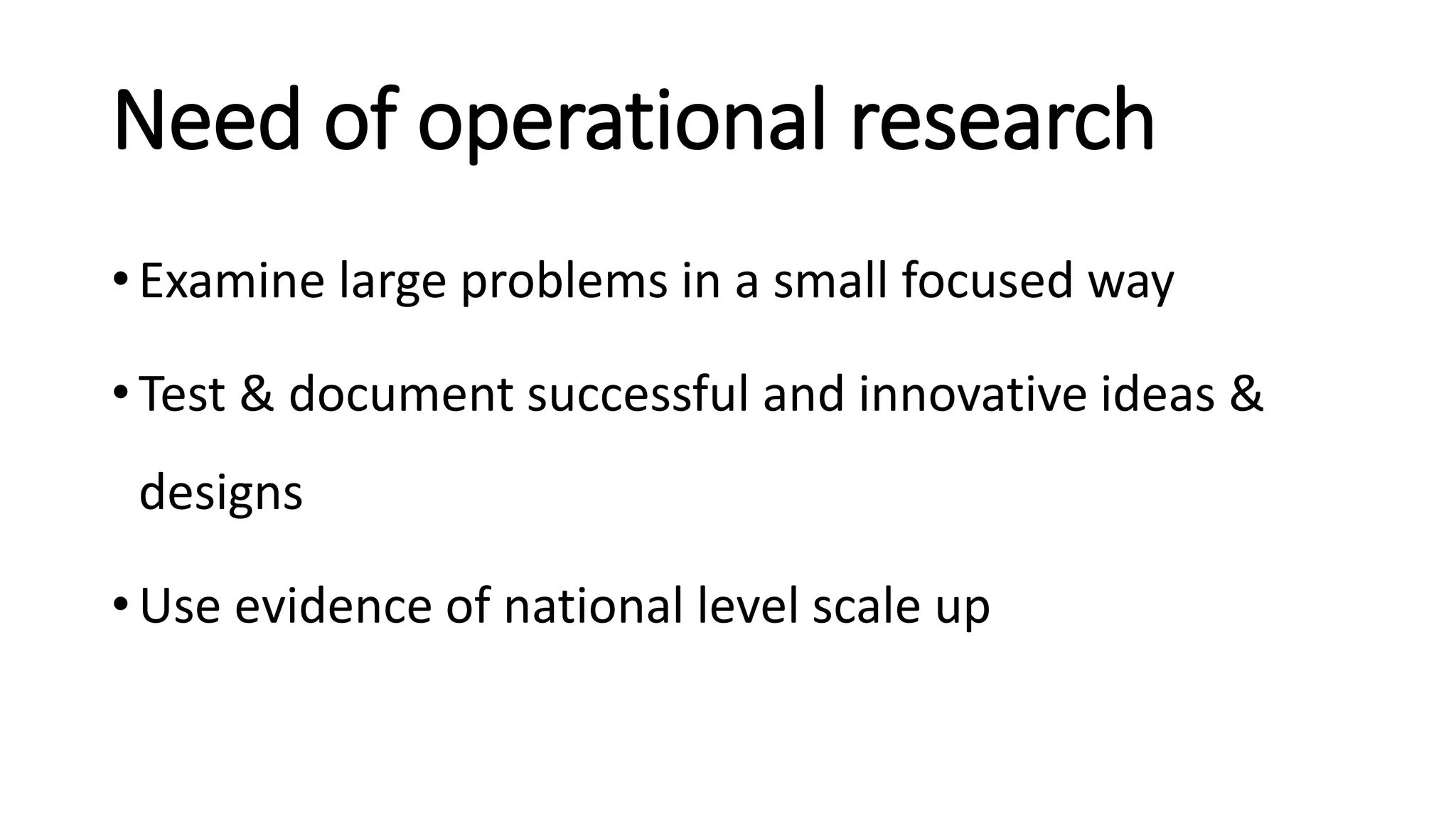 Need of operational research
• Examine large problems in a small focused way
• Test & document successful and innovative ideas &
designs
• Use evidence of national level scale up
 