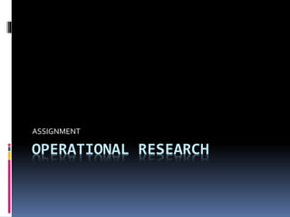 OPERATIONAL RESEARCH
ASSIGNMENT
 