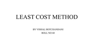 LEAST COST METHOD
BY VISHAL HOTCHANDANI
ROLL NO 60
 