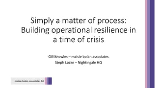 Gill Knowles – maisie bolan associates
Steph Locke – Nightingale HQ
Simply a matter of process:
Building operational resilience in
a time of crisis
 