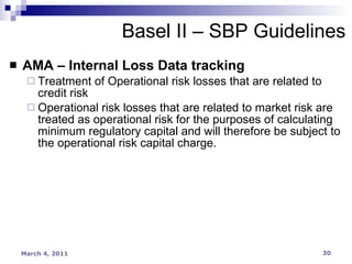 AMA – Internal Loss Data tracking Treatment of Operational risk losses that are related to credit risk Operational risk losses that are related to market risk are treated as operational risk for the purposes of calculating minimum regulatory capital and will therefore be subject to the operational risk capital charge. Basel II – SBP Guidelines 