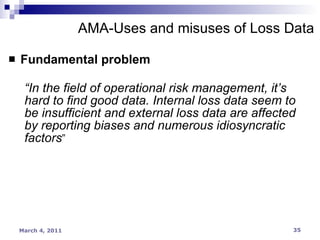 Fundamental problem “ In the field of operational risk management, it’s hard to find good data. Internal loss data seem to be insufficient and external loss data are affected by reporting biases and numerous idiosyncratic factors ” AMA-Uses and misuses of Loss Data 