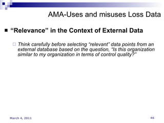 “ Relevance” in the Context of External Data Think carefully before selecting “relevant” data points from an external database based on the question, “Is this organization similar to my organization in terms of control quality?” AMA-Uses and misuses Loss Data 