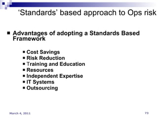 Advantages of adopting a Standards Based Framework Cost Savings Risk Reduction T raining and Education   Resources Independent Expertise IT Systems Outsourcing ‘ Standards’ based approach to Ops risk 