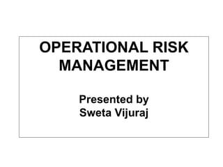 OPERATIONAL RISK 
MANAGEMENT 
Presented by 
Sweta Vijuraj 
 