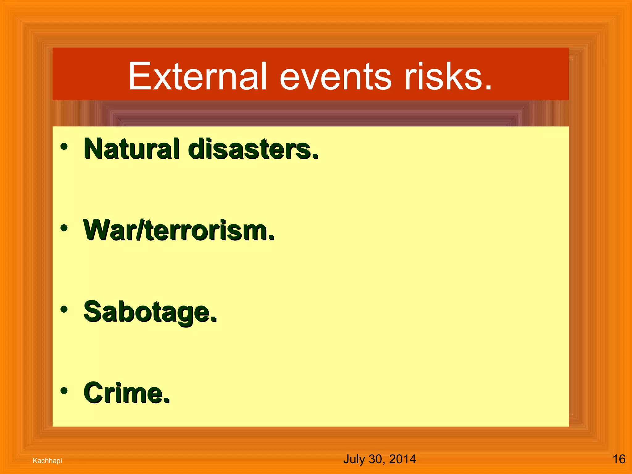 July 30, 2014Kachhapi 16
External events risks.
• Natural disasters.Natural disasters.
• War/terrorism.War/terrorism.
• Sabotage.Sabotage.
• Crime.Crime.
 