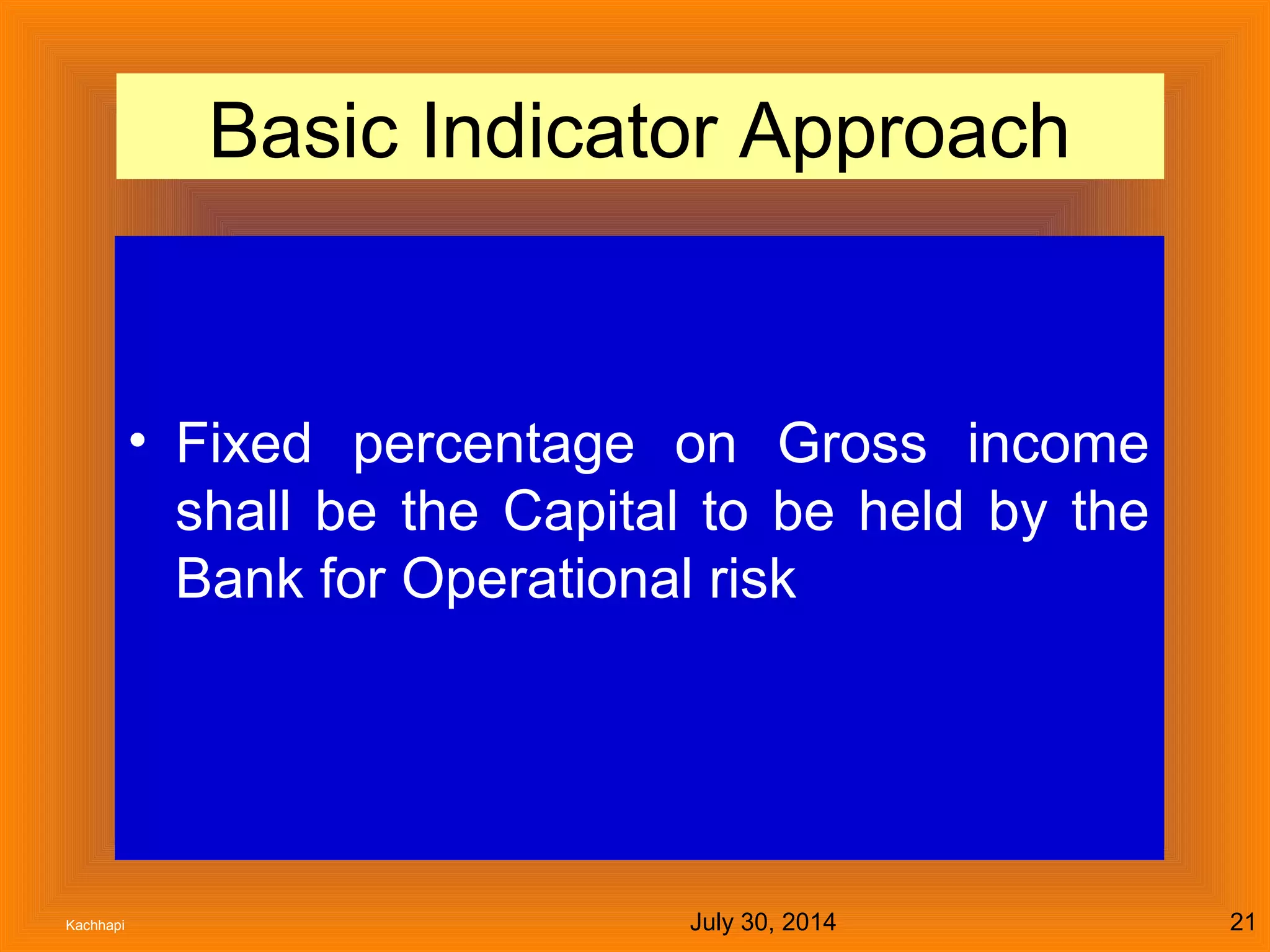 July 30, 2014Kachhapi 21
Basic Indicator Approach
• Fixed percentage on Gross income
shall be the Capital to be held by the
Bank for Operational risk
 
