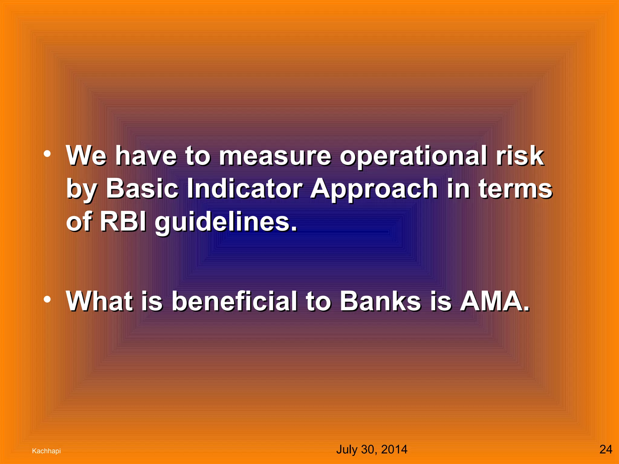 July 30, 2014Kachhapi 24
• We have to measure operational riskWe have to measure operational risk
by Basic Indicator Approach in termsby Basic Indicator Approach in terms
of RBI guidelines.of RBI guidelines.
• What is beneficial to Banks is AMA.What is beneficial to Banks is AMA.
 