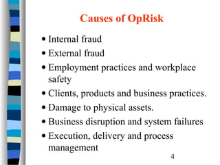 Causes of OpRisk
• Internal fraud
• External fraud
• Employment practices and workplace
safety
• Clients, products and business practices.
• Damage to physical assets.
• Business disruption and system failures
• Execution, delivery and process
management
4

 