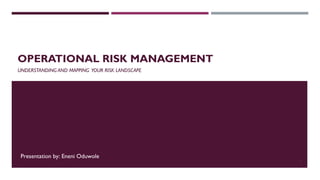 OPERATIONAL RISK MANAGEMENT 
UNDERSTANDING AND MAPPING YOUR RISK LANDSCAPE 
Presentation by: Eneni Oduwole 
1 
 