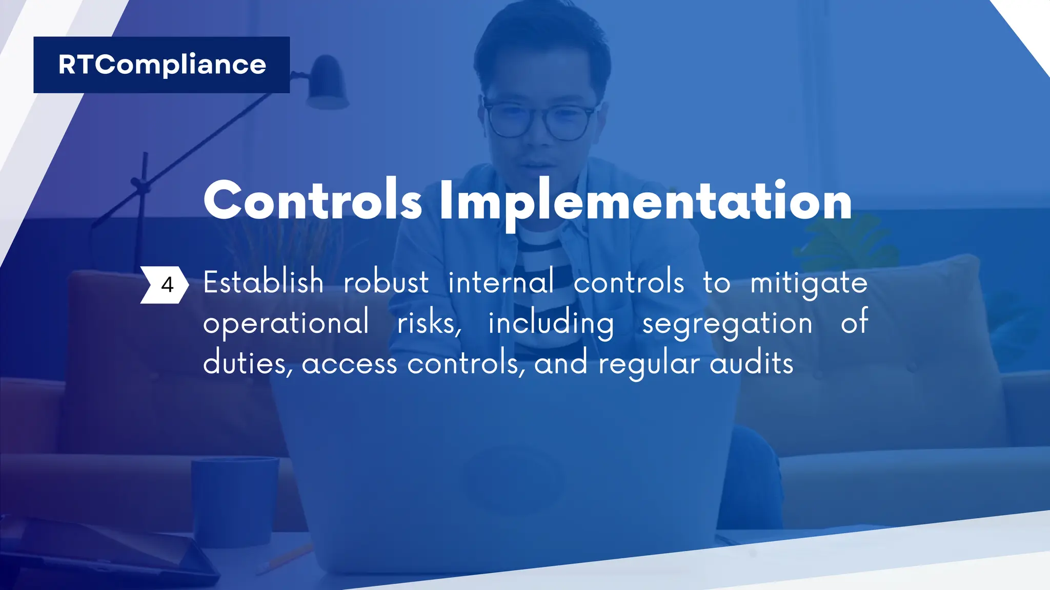 Controls Implementation
4 Establish robust internal controls to mitigate
operational risks, including segregation of
duties, access controls, and regular audits
RTCompliance
