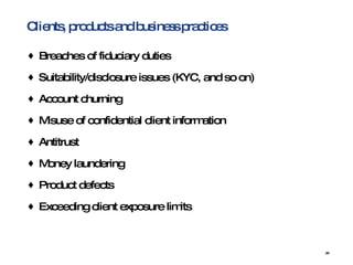 Clients, products and business practices Breaches of fiduciary duties  Suitability/disclosure issues (KYC, and so on)  Account churning  Misuse of confidential client information  Antitrust  Money laundering  Product defects  Exceeding client exposure limits 