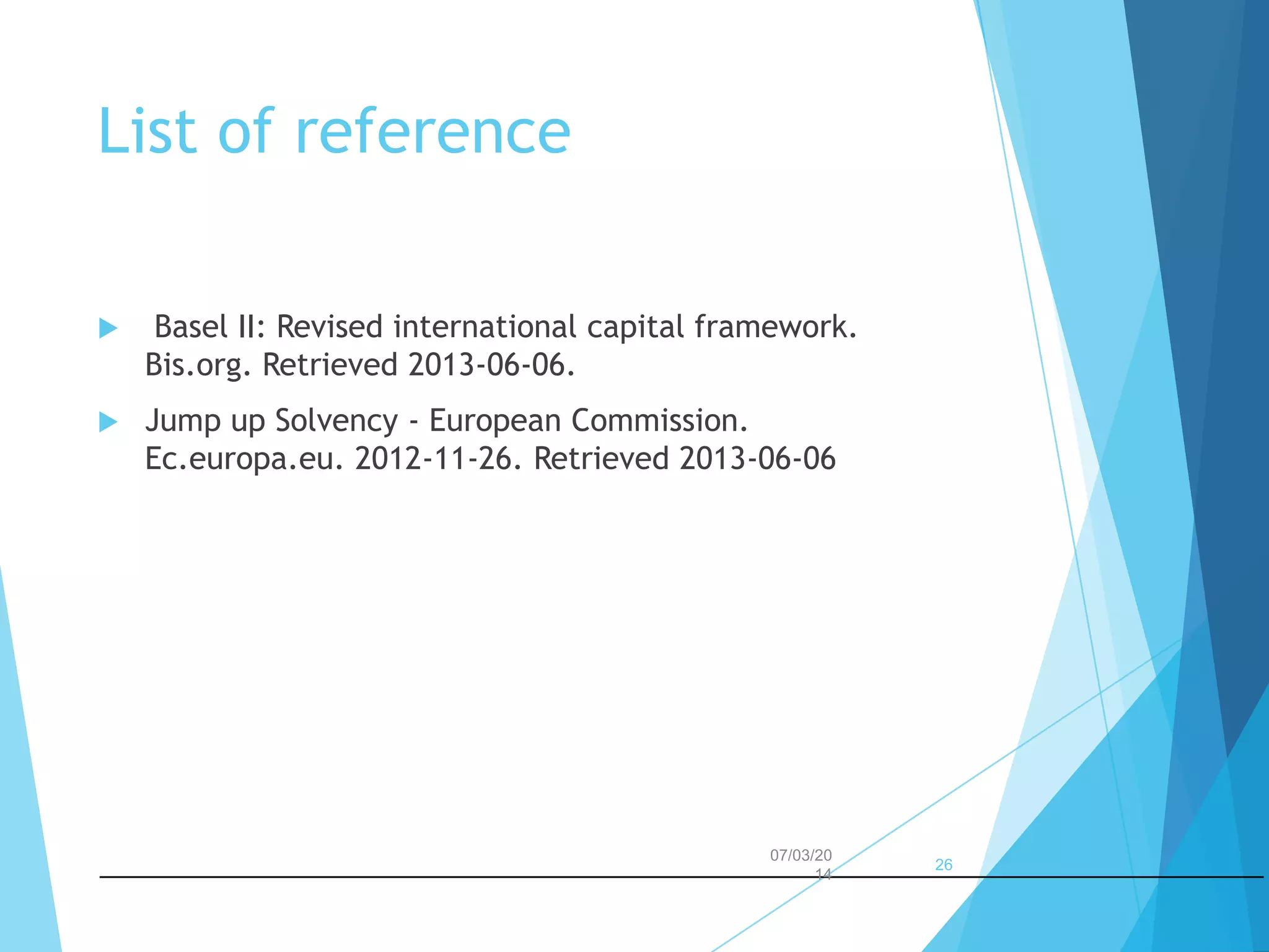 List of reference


Basel II: Revised international capital framework.
Bis.org. Retrieved 2013-06-06.



Jump up Solvency - European Commission.
Ec.europa.eu. 2012-11-26. Retrieved 2013-06-06

07/03/20
14

26

 