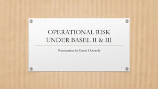 OPERATIONAL RISK 
UNDER BASEL II & III 
Presentation by Eneni Oduwole 
1 
 