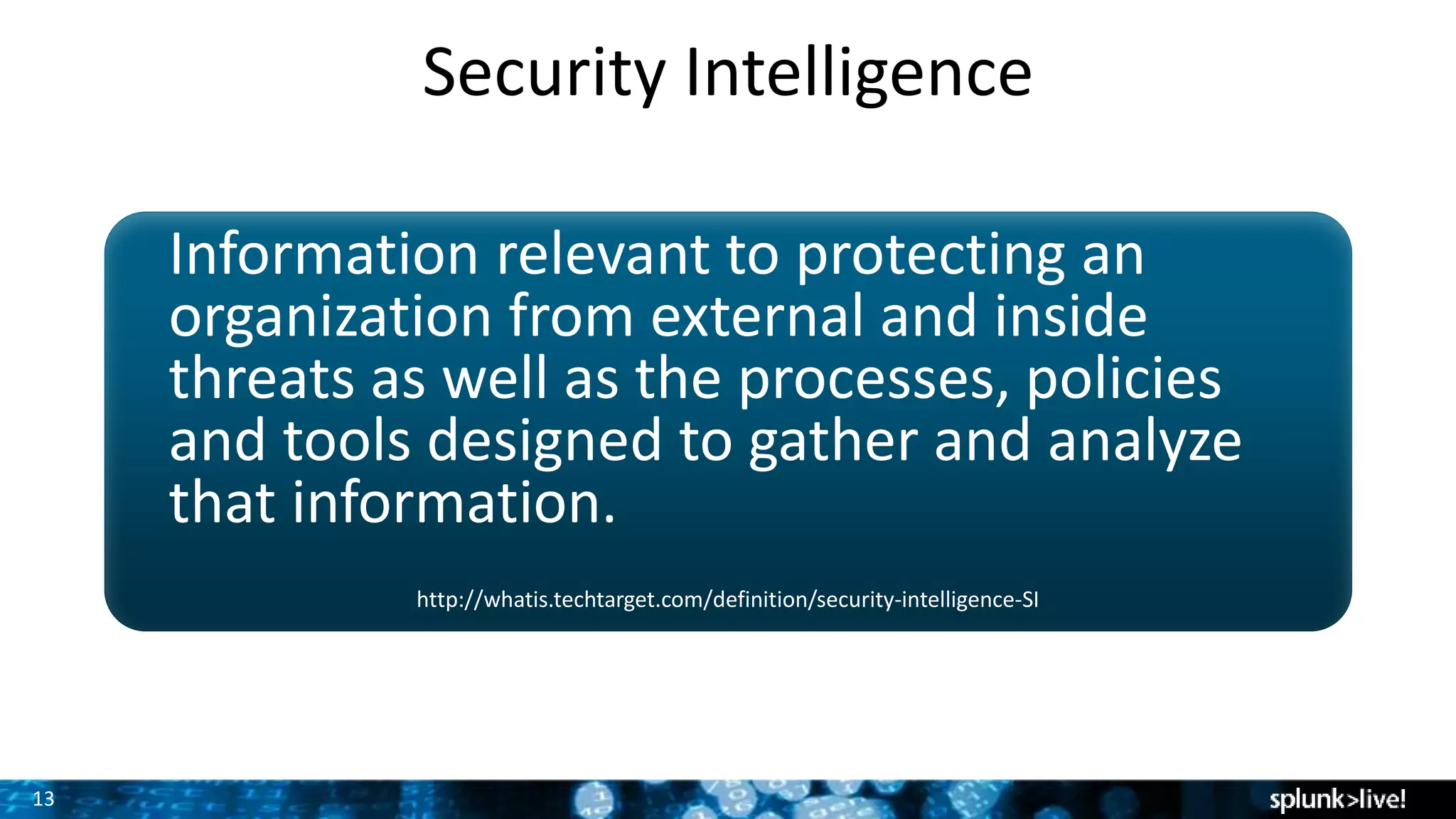 13
Security Intelligence
Information relevant to protecting an
organization from external and inside
threats as well as the processes, policies
and tools designed to gather and analyze
that information.
http://whatis.techtarget.com/definition/security-intelligence-SI
 
